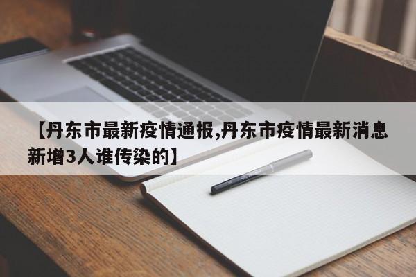 【丹东市最新疫情通报,丹东市疫情最新消息新增3人谁传染的】
