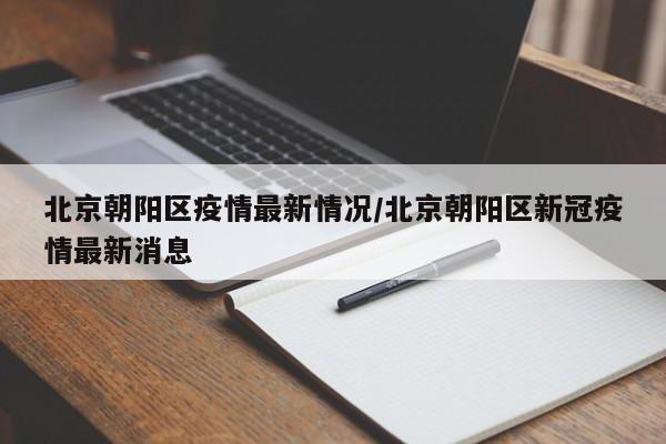 北京朝阳区疫情最新情况/北京朝阳区新冠疫情最新消息