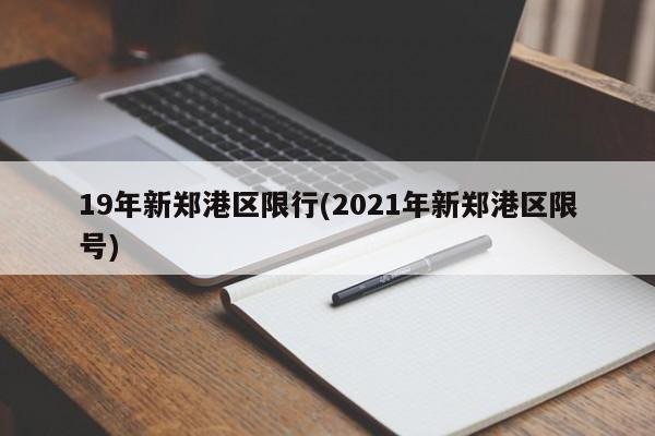 19年新郑港区限行(2021年新郑港区限号)