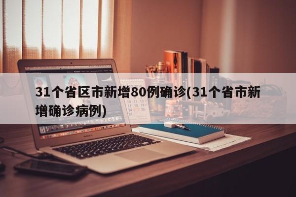 31个省区市新增80例确诊(31个省市新增确诊病例)