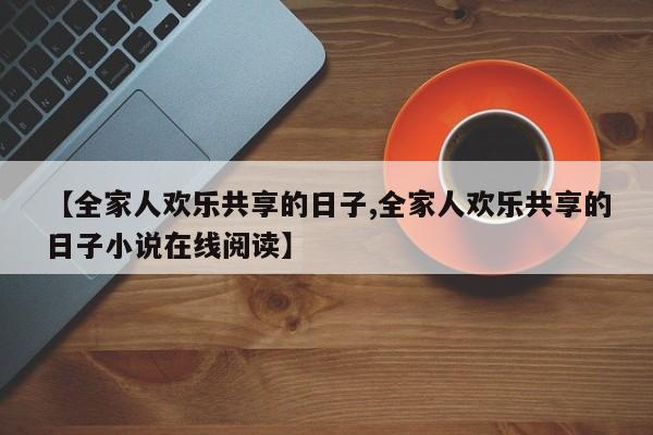 【全家人欢乐共享的日子,全家人欢乐共享的日子小说在线阅读】