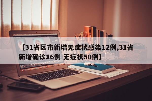 【31省区市新增无症状感染12例,31省新增确诊16例 无症状50例】