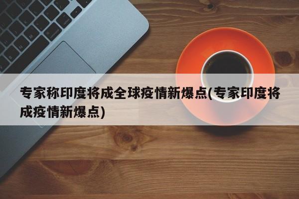 专家称印度将成全球疫情新爆点(专家印度将成疫情新爆点)