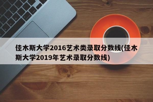 佳木斯大学2016艺术类录取分数线(佳木斯大学2019年艺术录取分数线)