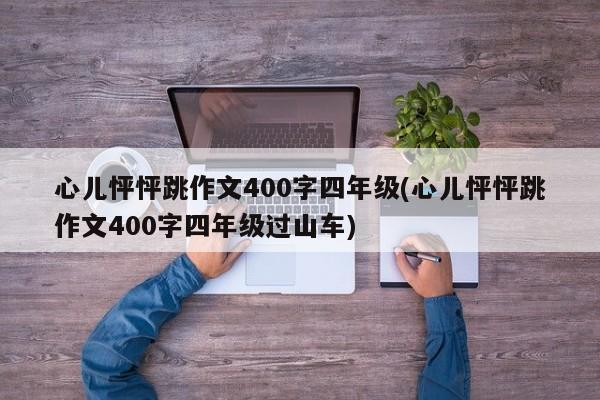 心儿怦怦跳作文400字四年级(心儿怦怦跳作文400字四年级过山车)