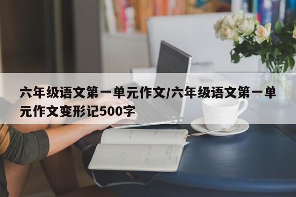 六年级语文第一单元作文/六年级语文第一单元作文变形记500字