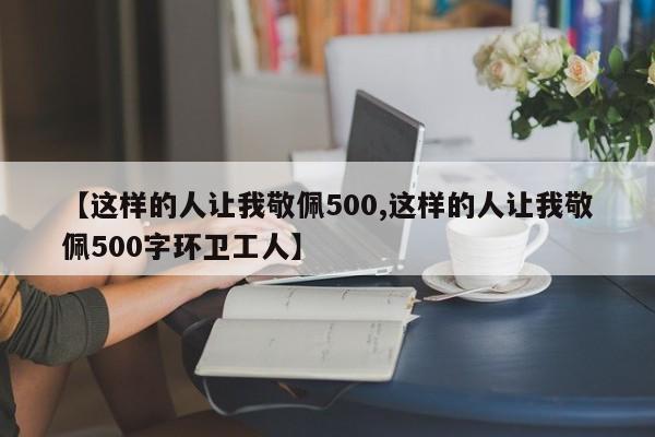 【这样的人让我敬佩500,这样的人让我敬佩500字环卫工人】
