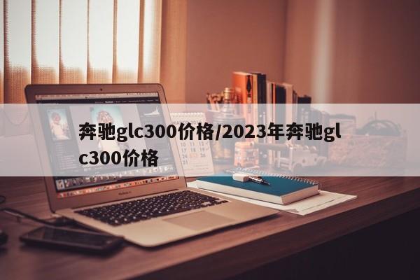 奔驰glc300价格/2023年奔驰glc300价格