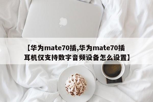 【华为mate70插,华为mate70插耳机仅支持数字音频设备怎么设置】