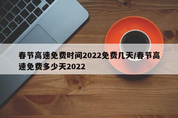 春节高速免费时间2022免费几天/春节高速免费多少天2022