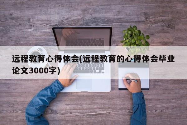 远程教育心得体会(远程教育的心得体会毕业论文3000字)