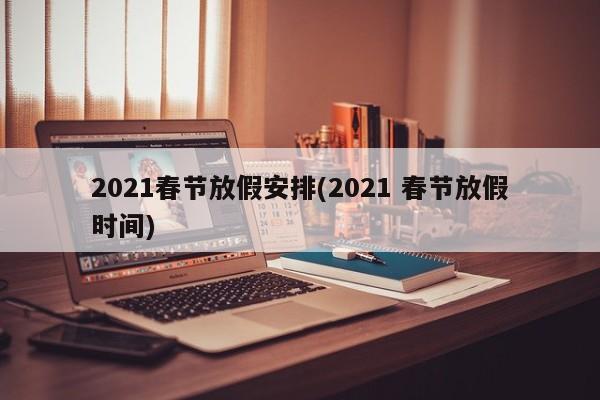 2021春节放假安排(2021 春节放假时间)