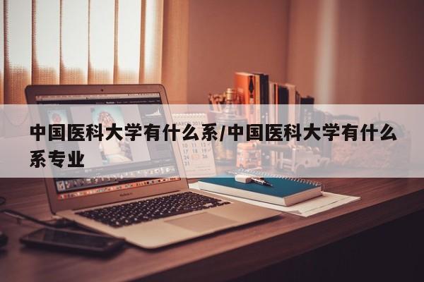 中国医科大学有什么系/中国医科大学有什么系专业