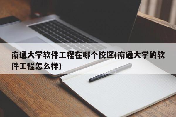 南通大学软件工程在哪个校区(南通大学的软件工程怎么样)
