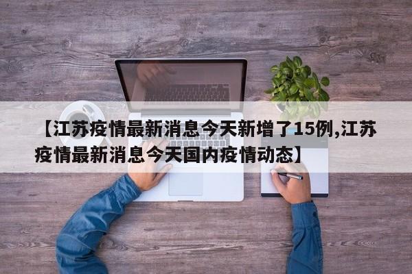 【江苏疫情最新消息今天新增了15例,江苏疫情最新消息今天国内疫情动态】