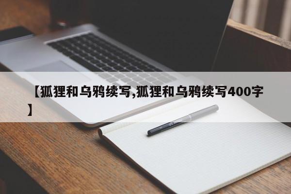 【狐狸和乌鸦续写,狐狸和乌鸦续写400字】