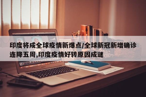 印度将成全球疫情新爆点/全球新冠新增确诊连降五周,印度疫情好转原因成谜