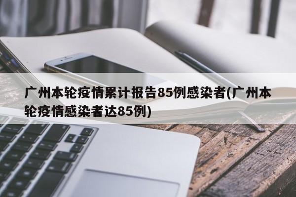广州本轮疫情累计报告85例感染者(广州本轮疫情感染者达85例)