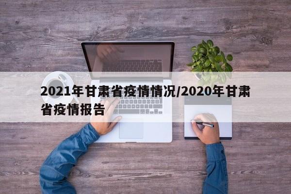 2021年甘肃省疫情情况/2020年甘肃省疫情报告