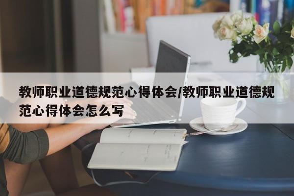 教师职业道德规范心得体会/教师职业道德规范心得体会怎么写