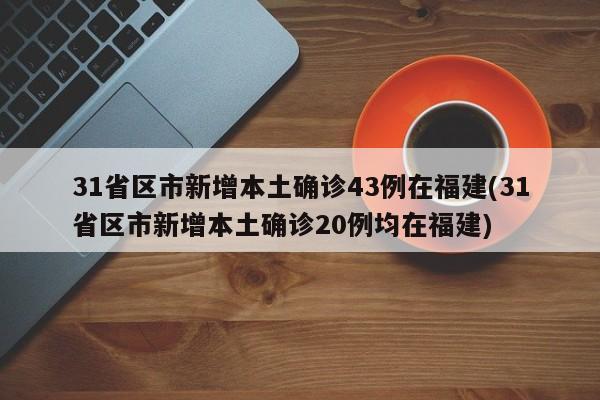 31省区市新增本土确诊43例在福建(31省区市新增本土确诊20例均在福建)