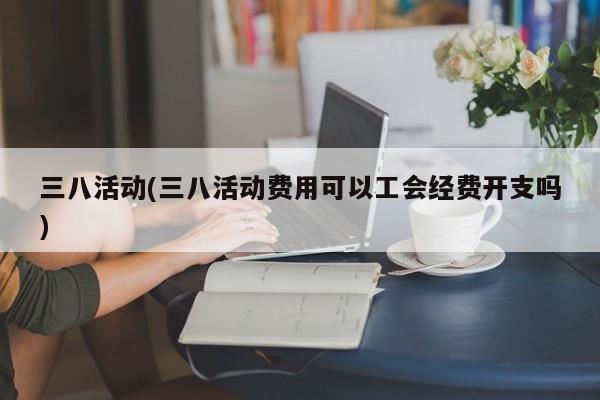 三八活动(三八活动费用可以工会经费开支吗)