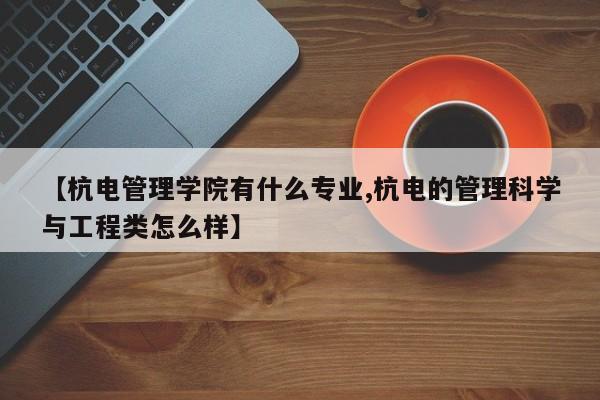 【杭电管理学院有什么专业,杭电的管理科学与工程类怎么样】
