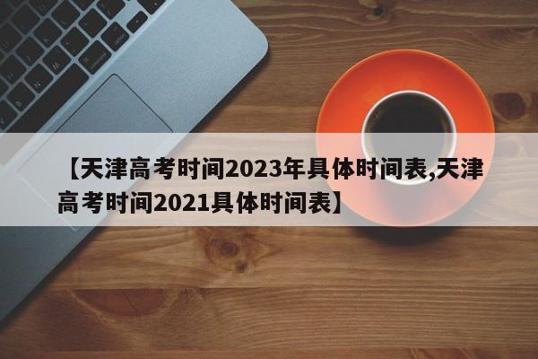 【天津高考时间2023年具体时间表,天津高考时间2021具体时间表】