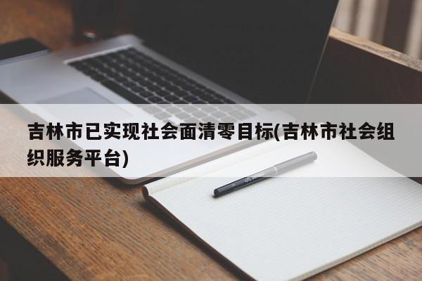 吉林市已实现社会面清零目标(吉林市社会组织服务平台)