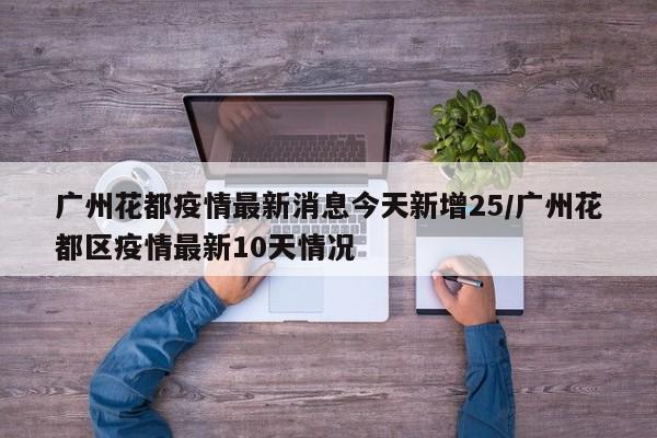 广州花都疫情最新消息今天新增25/广州花都区疫情最新10天情况