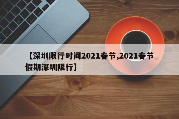【深圳限行时间2021春节,2021春节假期深圳限行】