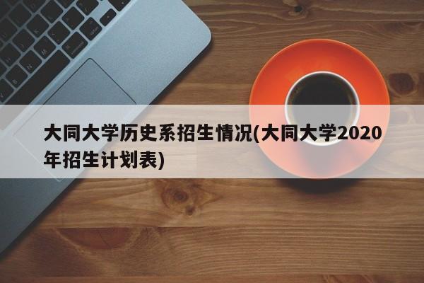 大同大学历史系招生情况(大同大学2020年招生计划表)