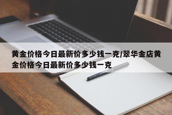 黄金价格今日最新价多少钱一克/翠华金店黄金价格今日最新价多少钱一克