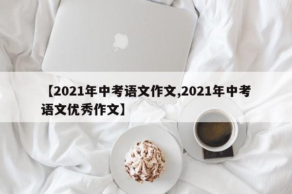 【2021年中考语文作文,2021年中考语文优秀作文】