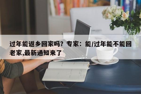 过年能返乡回家吗?专家:能/过年能不能回老家,最新通知来了