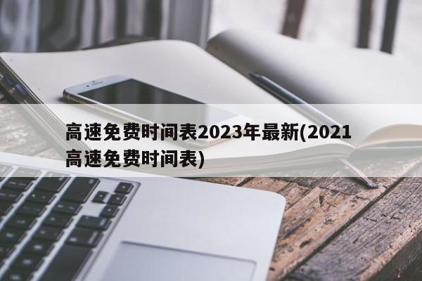 高速免费时间表2023年最新(2021 高速免费时间表)