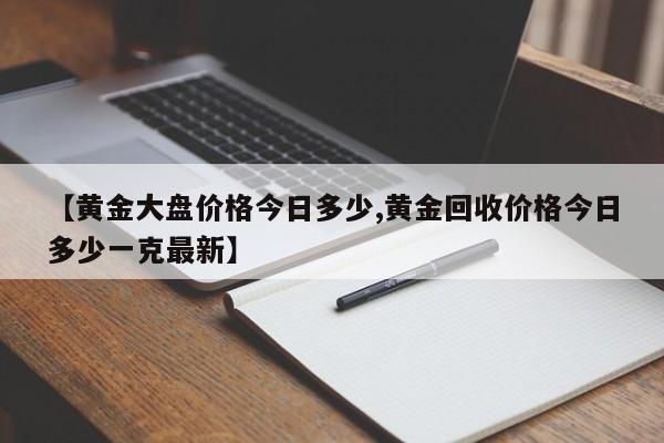 【黄金大盘价格今日多少,黄金回收价格今日多少一克最新】