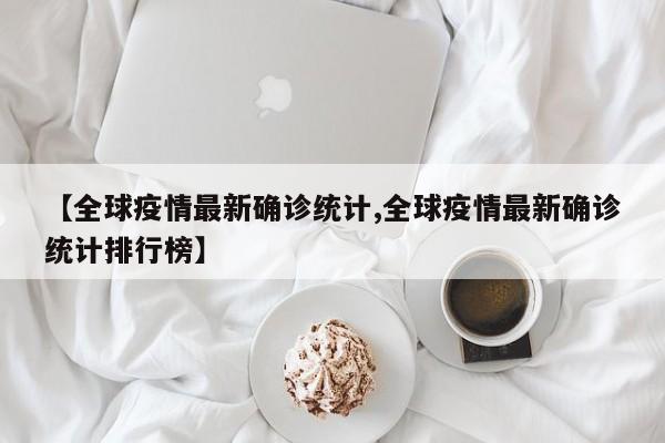 【全球疫情最新确诊统计,全球疫情最新确诊统计排行榜】