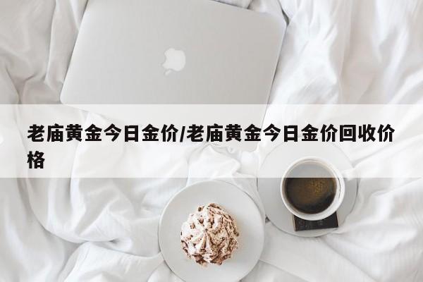 老庙黄金今日金价/老庙黄金今日金价回收价格