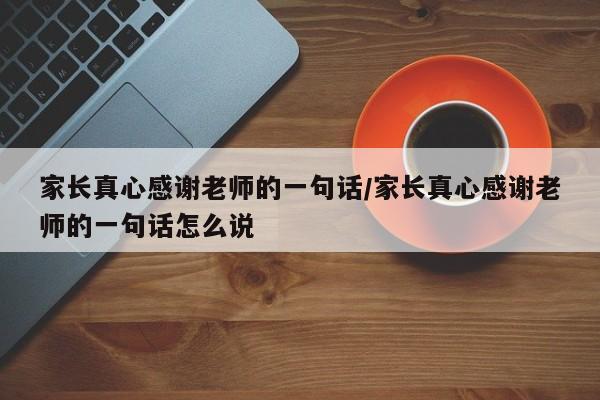 家长真心感谢老师的一句话/家长真心感谢老师的一句话怎么说