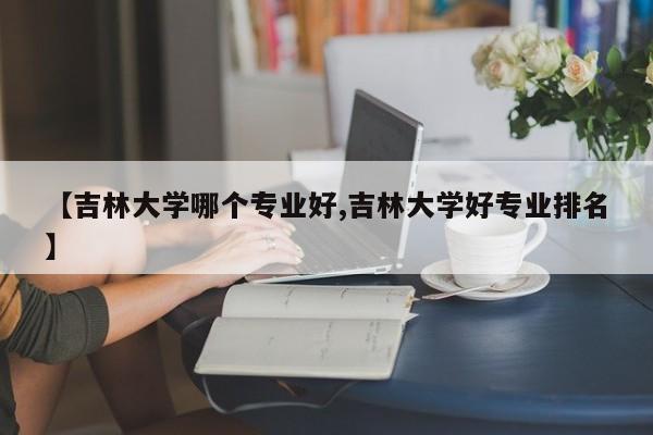 【吉林大学哪个专业好,吉林大学好专业排名】