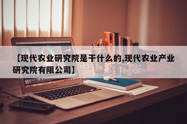 【现代农业研究院是干什么的,现代农业产业研究院有限公司】