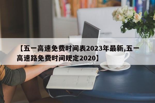 【五一高速免费时间表2023年最新,五一高速路免费时间规定2020】
