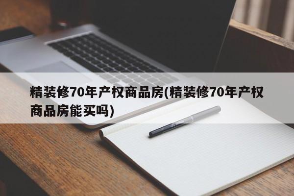 精装修70年产权商品房(精装修70年产权商品房能买吗)