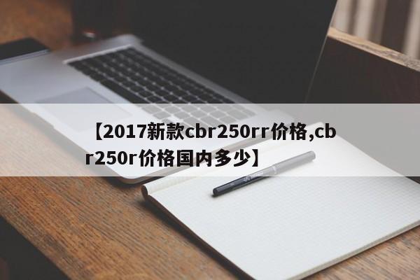 【2017新款cbr250rr价格,cbr250r价格国内多少】