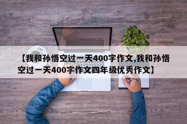 【我和孙悟空过一天400字作文,我和孙悟空过一天400字作文四年级优秀作文】