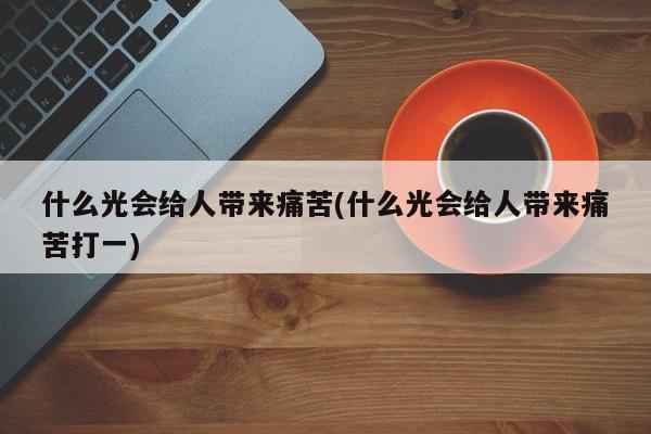 什么光会给人带来痛苦(什么光会给人带来痛苦打一)