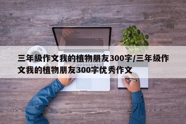 三年级作文我的植物朋友300字/三年级作文我的植物朋友300字优秀作文