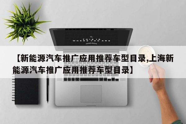 【新能源汽车推广应用推荐车型目录,上海新能源汽车推广应用推荐车型目录】