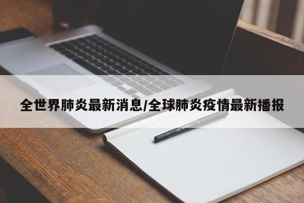 全世界肺炎最新消息/全球肺炎疫情最新播报